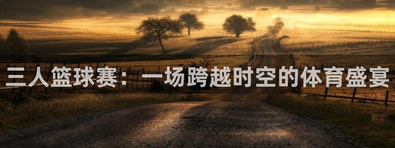 678体育网站被叔叔查了:三人篮球赛:一场跨越时空的体育盛宴